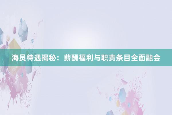 海员待遇揭秘：薪酬福利与职责条目全面融会