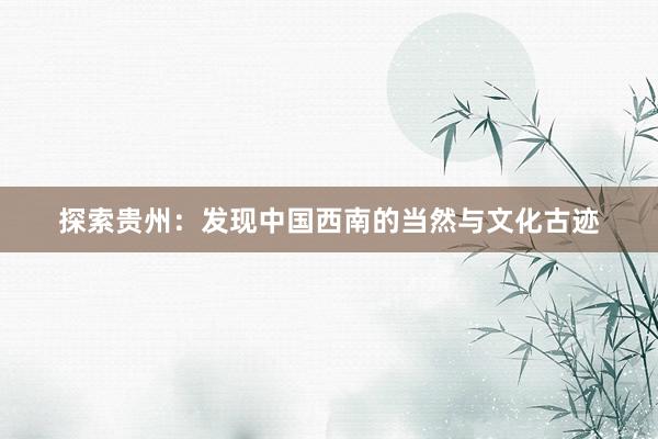 探索贵州：发现中国西南的当然与文化古迹