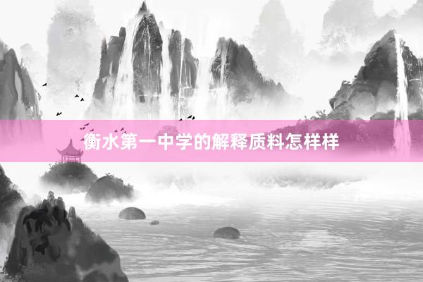衡水第一中学的解释质料怎样样