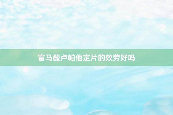 富马酸卢帕他定片的效劳好吗