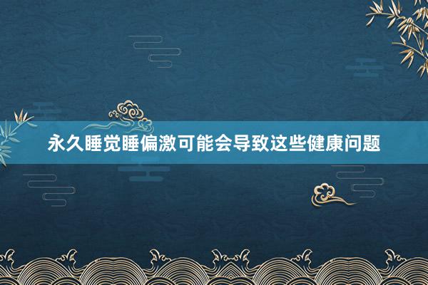 永久睡觉睡偏激可能会导致这些健康问题