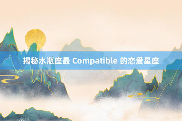 揭秘水瓶座最 Compatible 的恋爱星座