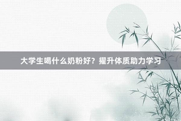 大学生喝什么奶粉好？擢升体质助力学习