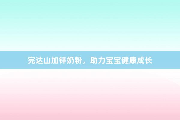 完达山加锌奶粉，助力宝宝健康成长